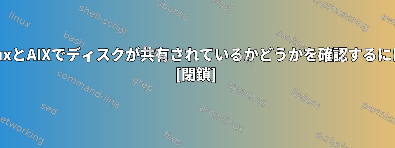 LinuxとAIXでディスクが共有されているかどうかを確認するには？ [閉鎖]