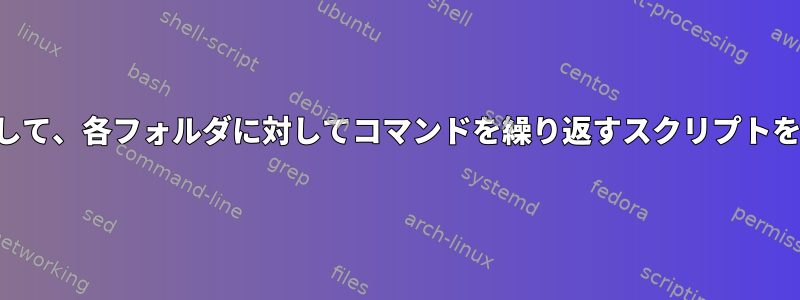 フォルダ名を変数として使用して、各フォルダに対してコマンドを繰り返すスクリプトをどのように実行できますか？