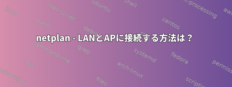 netplan - LANとAPに接続する方法は？