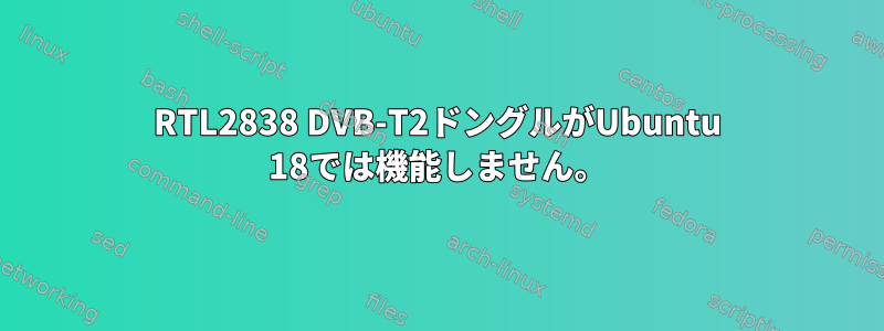 RTL2838 DVB-T2ドングルがUbuntu 18では機能しません。