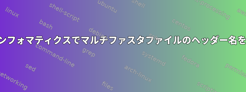 バイオインフォマティクスでマルチファスタファイルのヘッダー名を変更する