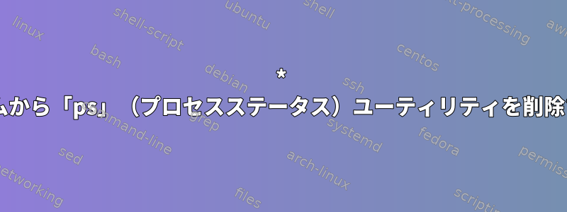 * nixシステムから「ps」（プロセスステータス）ユーティリティを削除するには？