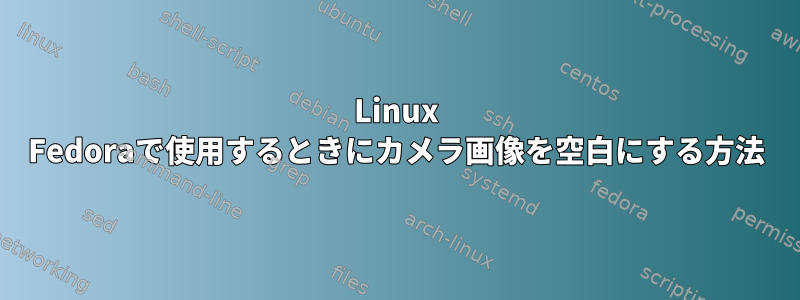 Linux Fedoraで使用するときにカメラ画像を空白にする方法