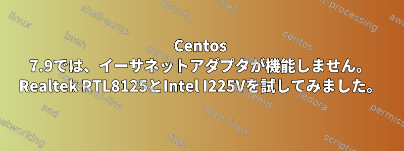 Centos 7.9では、イーサネットアダプタが機能しません。 Realtek RTL8125とIntel I225Vを試してみました。