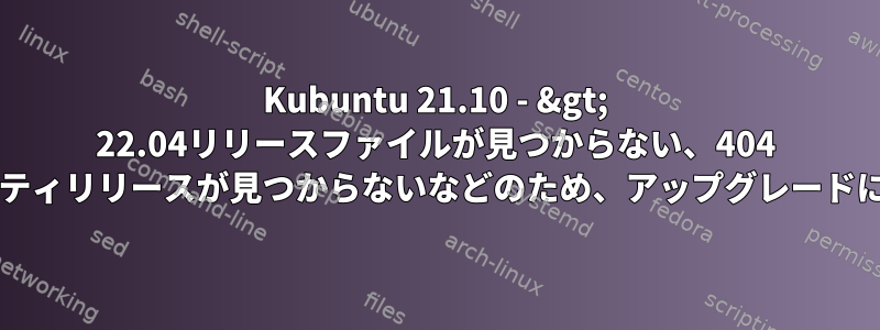 Kubuntu 21.10 - &gt; 22.04リリースファイルが見つからない、404 Impishセキュリティリリースが見つからないなどのため、アップグレードに失敗しました。