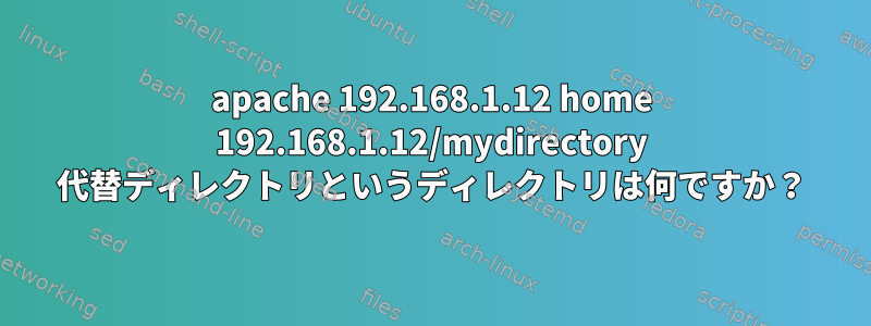 apache 192.168.1.12 home 192.168.1.12/mydirectory 代替ディレクトリというディレクトリは何ですか？