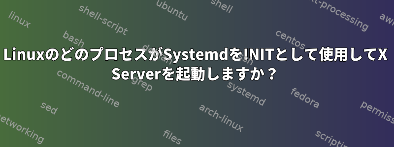 LinuxのどのプロセスがSystemdをINITとして使用してX Serverを起動しますか？