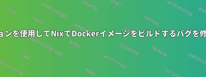 修正バージョンを使用してNixでDockerイメージをビルドするバグを修正する方法