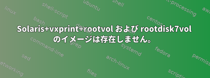 Solaris+vxprint+rootvol および rootdisk7vol のイメージは存在しません。