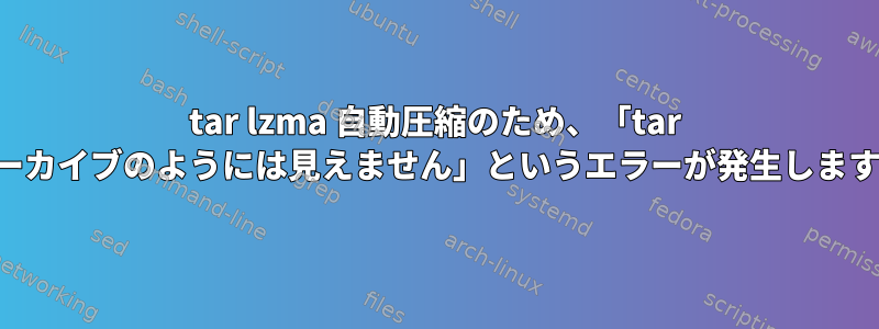 tar lzma 自動圧縮のため、「tar アーカイブのようには見えません」というエラーが発生します。