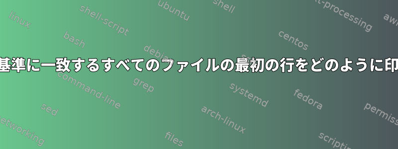 特定の「検索」基準に一致するすべてのファイルの最初の行をどのように印刷できますか？