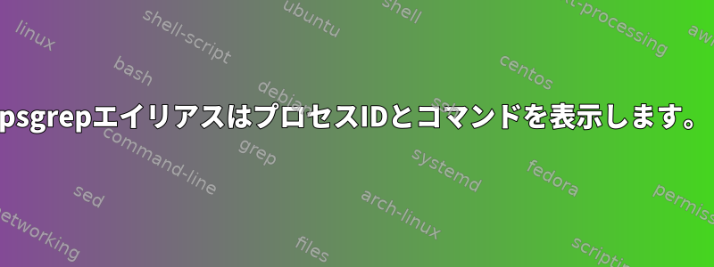 psgrepエイリアスはプロセスIDとコマンドを表示します。