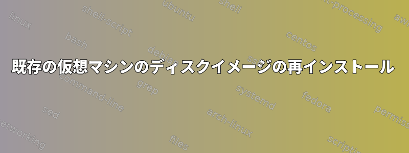 既存の仮想マシンのディスクイメージの再インストール