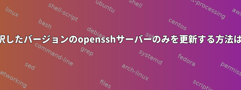 選択したバージョンのopensshサーバーのみを更新する方法は？