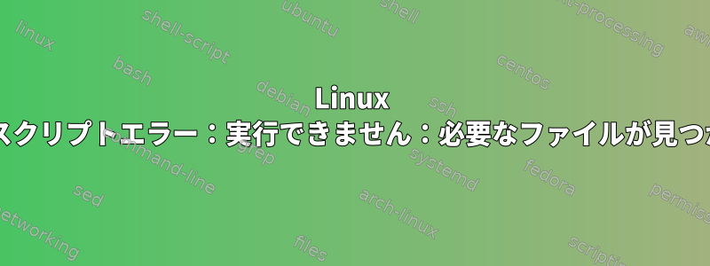 Linux Bashシェルスクリプトエラー：実行できません：必要なファイルが見つかりません。