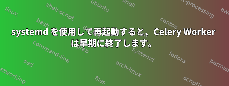 systemd を使用して再起動すると、Celery Worker は早期に終了します。