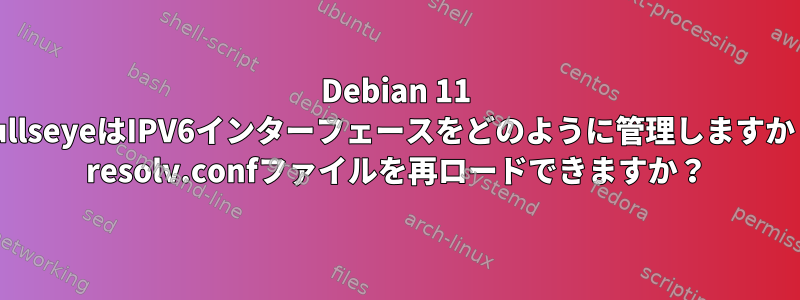 Debian 11 BullseyeはIPV6インターフェースをどのように管理しますか？ resolv.confファイルを再ロードできますか？