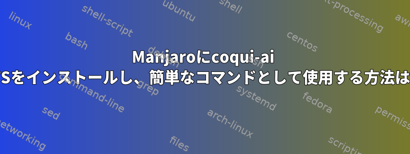 Manjaroにcoqui-ai TTSをインストールし、簡単なコマンドとして使用する方法は？