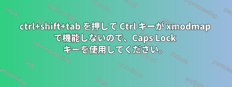 ctrl+shift+tab を押して Ctrl キーが xmodmap で機能しないので、Caps Lock キーを使用してください。