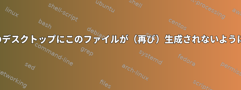 Chromeを起動するたびに、自分のデスクトップにこのファイルが（再び）生成されないようにするにはどうすればよいですか？