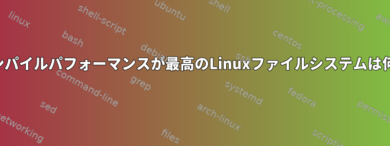 コードコンパイルパフォーマンスが最高のLinuxファイルシステムは何ですか？