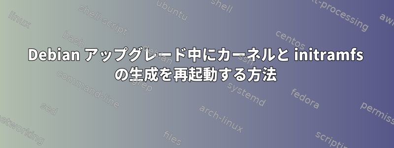 Debian アップグレード中にカーネルと initramfs の生成を再起動する方法