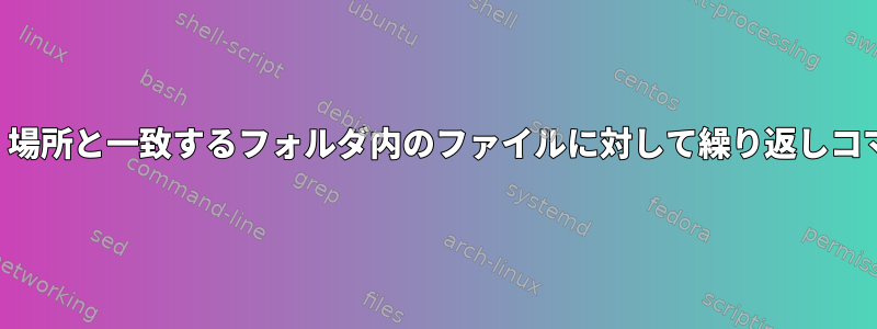 （元の場所ではなく）場所と一致するフォルダ内のファイルに対して繰り返しコマンドを実行します。