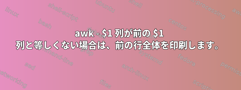 awk - $1 列が前の $1 列と等しくない場合は、前の行全体を印刷します。