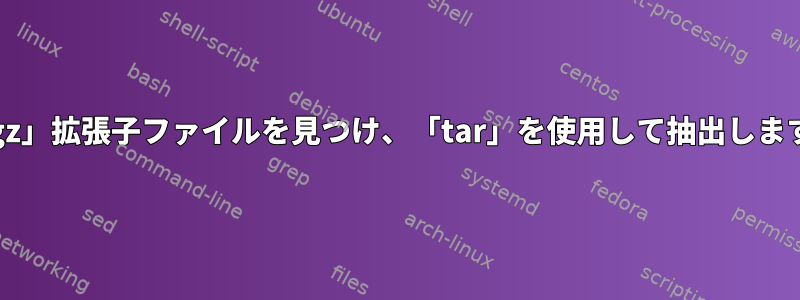 「.gz」拡張子ファイルを見つけ、「tar」を使用して抽出します。