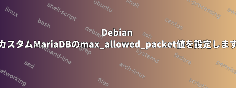 Debian 11でカスタムMariaDBのmax_allowed_pa​​cket値を設定しますか？