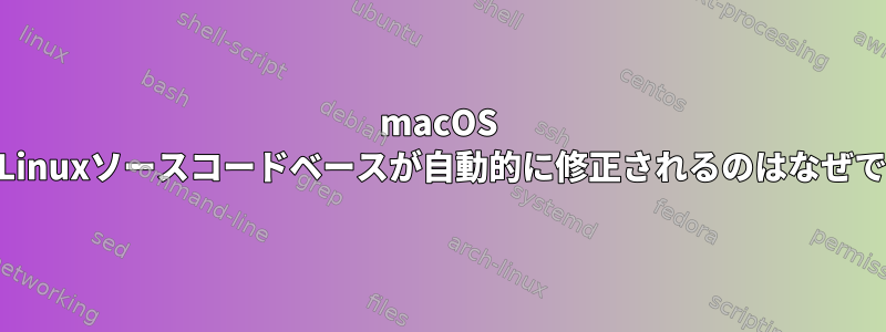 macOS 12.5でLinuxソースコードベースが自動的に修正されるのはなぜですか？