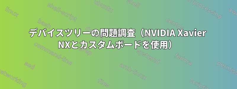 デバイスツリーの問題調査（NVIDIA Xavier NXとカスタムボードを使用）