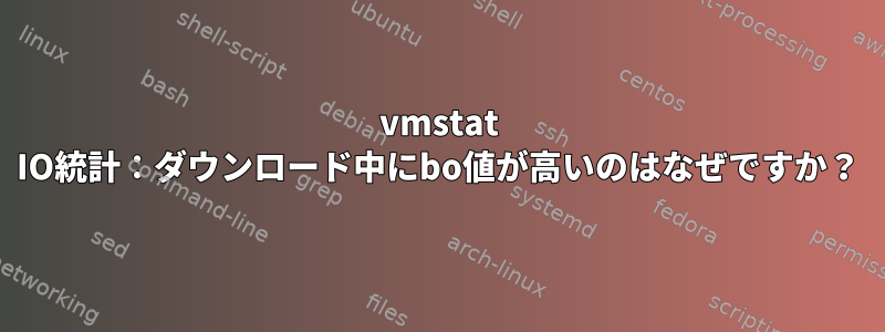 vmstat IO統計：ダウンロード中にbo値が高いのはなぜですか？