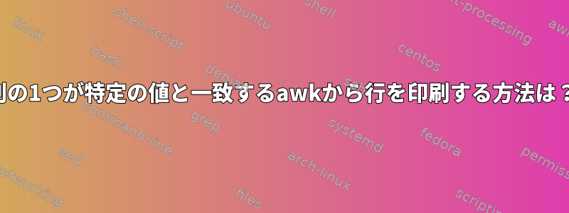 列の1つが特定の値と一致するawkから行を印刷する方法は？