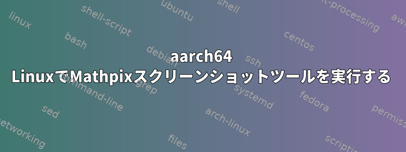 aarch64 LinuxでMathpixスクリーンショットツールを実行する