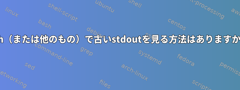 zsh（または他のもの）で古いstdoutを見る方法はありますか？