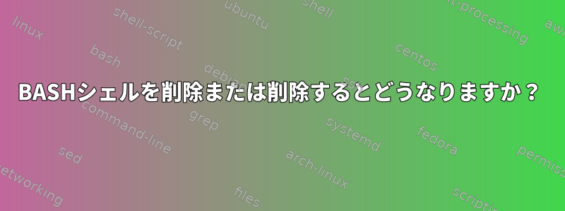 BASHシェルを削除または削除するとどうなりますか？