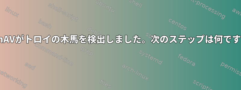 ClamAVがトロイの木馬を検出しました。次のステップは何ですか？