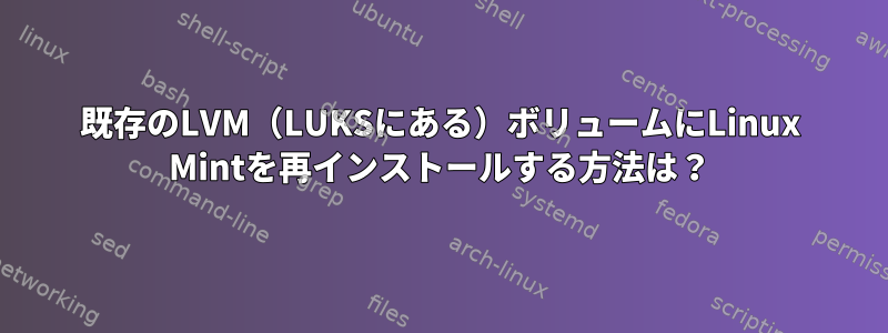 既存のLVM（LUKSにある）ボリュームにLinux Mintを再インストールする方法は？