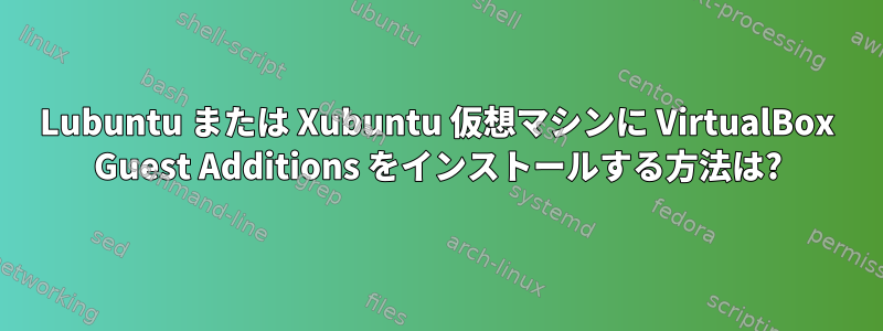 Lubuntu または Xubuntu 仮想マシンに VirtualBox Guest Additions をインストールする方法は?