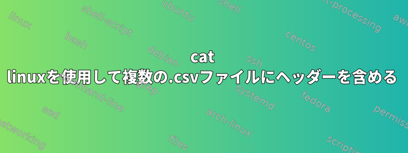 cat linuxを使用して複数の.csvファイルにヘッダーを含める