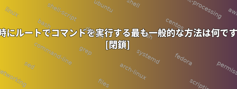 起動時にルートでコマンドを実行する最も一般的な方法は何ですか？ [閉鎖]