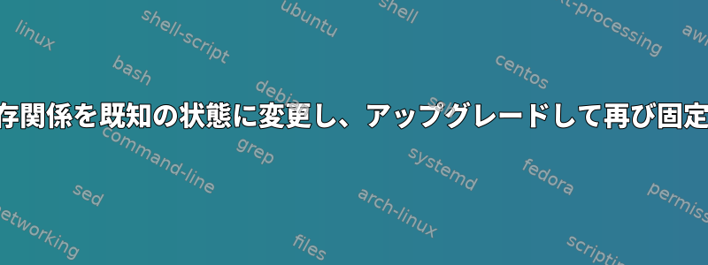 適切な依存関係を既知の状態に変更し、アップグレードして再び固定します。