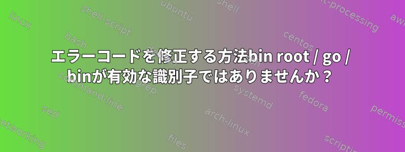 エラーコードを修正する方法bin root / go / binが有効な識別子ではありませんか？