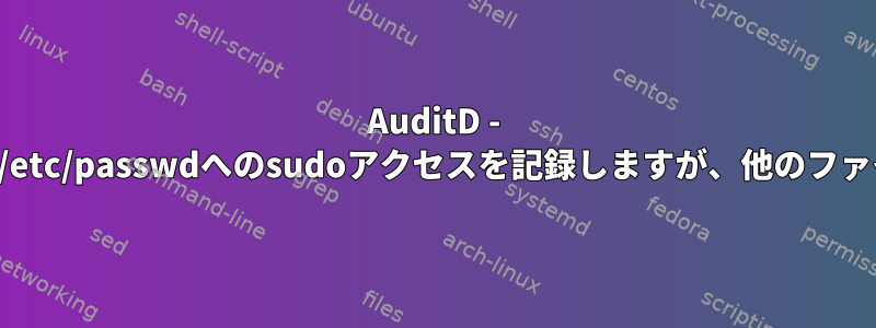 AuditD - すべてのコマンドによる/etc/passwdへのsudoアクセスを記録しますが、他のファイルには記録しません。