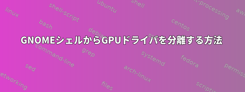 GNOMEシェルからGPUドライバを分離する方法