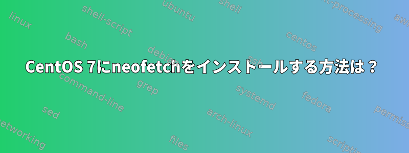 CentOS 7にneofetchをインストールする方法は？