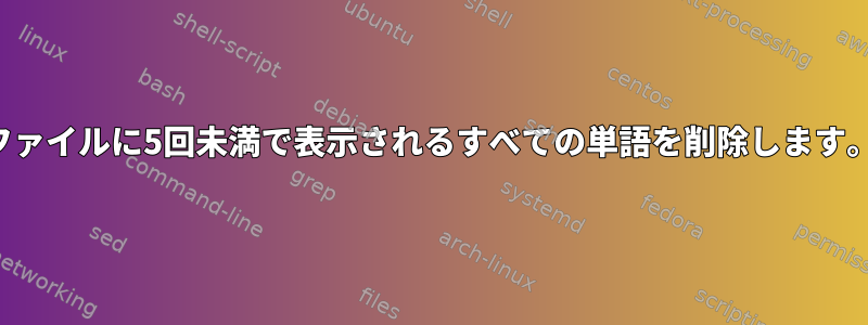 ファイルに5回未満で表示されるすべての単語を削除します。