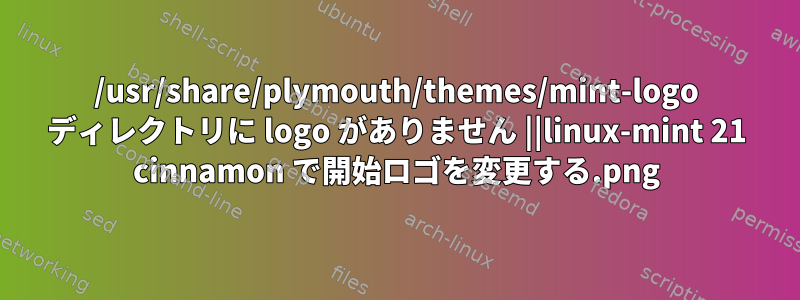 /usr/share/plymouth/themes/mint-logo ディレクトリに logo.png がありません ||linux-mint 21 cinnamon で開始ロゴを変更する