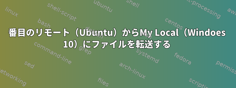 2番目のリモート（Ubuntu）からMy Local（Windoes 10）にファイルを転送する